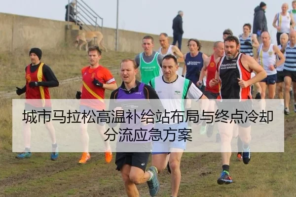 城市马拉松高温补给站布局与终点冷却分流应急方案