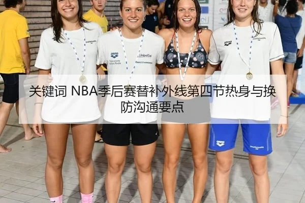 关键词 NBA季后赛替补外线第四节热身与换防沟通要点