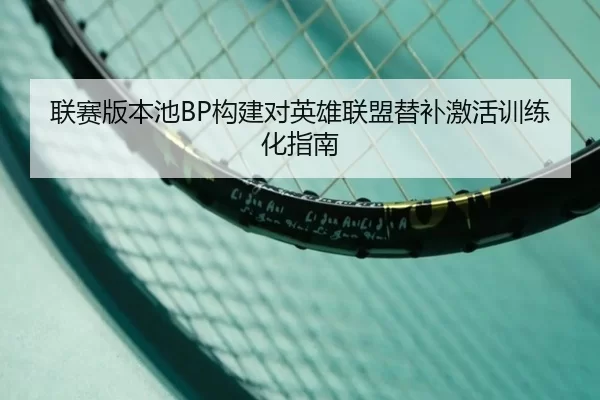 联赛版本池BP构建对英雄联盟替补激活训练化指南