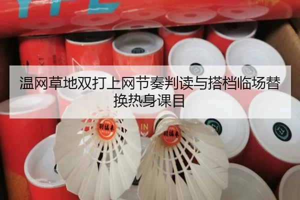 温网草地双打上网节奏判读与搭档临场替换热身课目