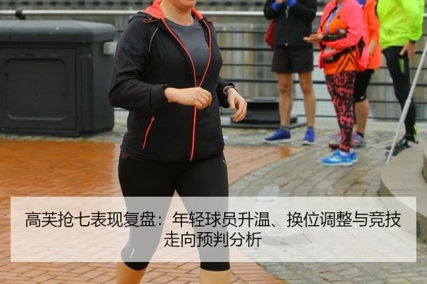 高芙抢七表现复盘：年轻球员升温、换位调整与竞技走向预判分析