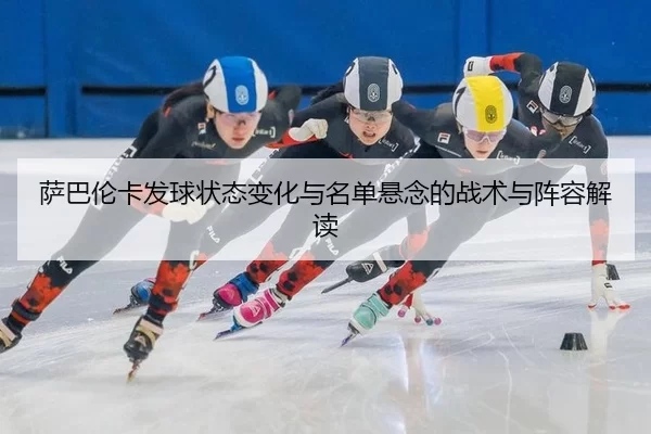 萨巴伦卡发球状态变化与名单悬念的战术与阵容解读
